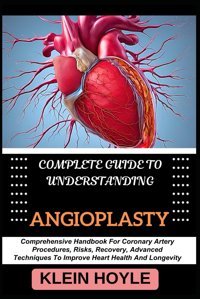 Complete Guıde To Understandıng Angıoplasty: Comprehensive Handbook For Coronary Artery Procedures, Risks, Recovery, Advanced Techniques To Improve Heart Health And Longevity Hoyle, Kleın Independently Publıshed