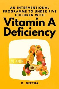An Interventional Programme To Under Five Children With Vitamin A Deficiency Geetha, K Independent Author