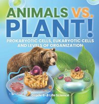 Animals Vs. Plant! Prokaryotic Cells, Eukaryotic Cells And Levels Of Organization Grade 6-8 Life Science Baby Professor Baby Professor