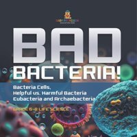 Bad Bacteria! Bacteria Cells, Helpful Vs. Harmful Bacteria Eubacteria And Archaebacteria Grade 6-8 Life Science Baby Professor Baby Professor