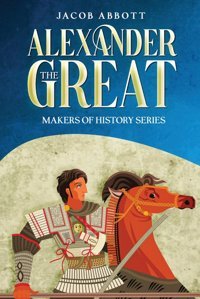 Alexander The Great: Makers Of History Series (Annotated) Abbott, Jacob Cedar Lake Classics