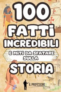 100 Fattı Incredıbılı E Mıtı Da Sfatare Sulla Storıa: Libro Di Storia Per Bambini Dai 6 Ai 10 Anni | Tante Curiosit Sulla Storia E Falsi Miti Da Smascherare | Dalla Preistoria All'Epoca Contemporanea Professore, Il Independently Publıshed