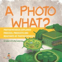 A Photo What? Photosynthesis Explained Process, Products And Reactants Of Photosynthesis Grade 6-8 Life Science Baby Professor Baby Professor