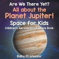 Are We There Yet? All About The Planet Jupiter! Space For Kids - Children'S Aeronautics & Space Book Professor, Baby Baby Professor