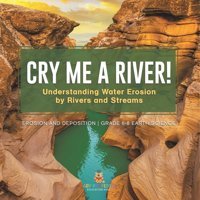 Cry Me A River! Understanding Water Erosion By Rivers And Streams Erosion And Deposition Grade 6-8 Earth Science Baby Professor Baby Professor