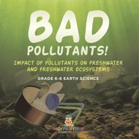 Bad Pollutants! Impact Of Pollutants On Freshwater And Freshwater Ecosystems Grade 6-8 Earth Science Baby Professor Baby Professor