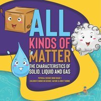 All Kinds Of Matter: The Characteristics Of Solid, Liquid And Gas Physical Science Book Grade 1 Children'S Books On Science, Nature & How It Works Baby Professor Baby Professor