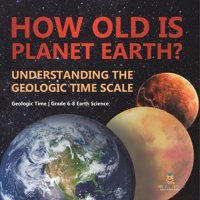 How Old İs Planet Earth? Understanding The Geologic Time Scale Geologic Time Grade 6-8 Earth Science Baby Professor Baby Professor