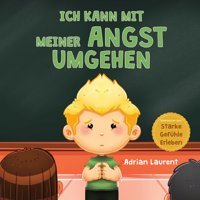 Ich Kann Mit Meiner Angst Umgehen: Ein Beruhigendes Kinderbilderbuch Über Die Selbstregulierung Und Überwindung Von Sorgen, Furcht Und Ngsten Für Über Starke Gefühle Erleben) (German Edition) Laurent, Adrian Bradem Press