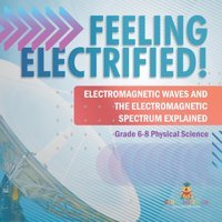 Feeling Electrified! Electromagnetic Waves And Electromagnetic Spectrum Explained Grade 6-8 Physical Science Baby Professor Baby Professor