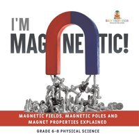 I'M Magnetic! Magnetic Fields, Magnetic Poles And Magnet Properties Explained Grade 6-8 Physical Science Baby Professor Baby Professor