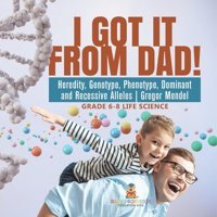 I İt From Dad! Heredity, Genotype, Phenotype, Dominant And Recessive Alleles Gregor Mendel Grade 6-8 Life Science Baby Professor Baby Professor