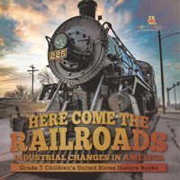 Here Come The Railroads Industrial Changes İn America Grade 7 Children'S United States History Books Baby Professor Baby Professor