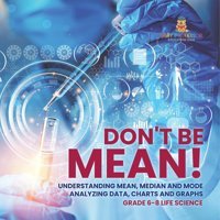 Don'T Be Mean! Understanding Mean, Median And Mode Analyzing Data, Charts And Graphs Grade 6-8 Life Science Baby Professor Baby Professor