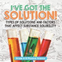 I'Ve The Solution! Types Of Solutions And Factors That Affect Substance Solubility Grade 6-8 Physical Science Baby Professor Baby Professor