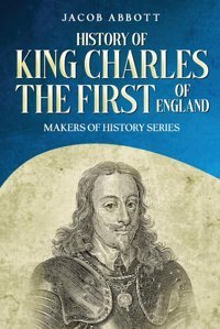 History Of King Charles The First Of England: Makers Of History Series (Annotated) Abbott, Jacob Cedar Lake Classics
