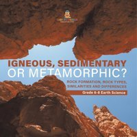 Igneous, Sedimentary Or Metamorphic? Rock Formation, Rock Types, Similarities And Differences Grade 6-8 Earth Science Baby Professor Baby Professor