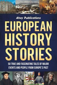 European History Stories: 50 True And Fascinating Tales Of Major Events And People From Europes Past (Curious Histories Collection) Publications, Ahoy Ahoy Publications