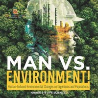 Man Vs. Environment! Human-Induced Environmental Changes On Organisms And Populations Grade 6-8 Life Science Baby Professor Baby Professor