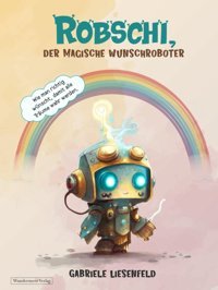 Robschi, Der Magische Wunschroboter: Wie Man Richtig Wünscht, Damit Alle Trume Wahr Werden. Liesenfeld, Gabriele Wundermeer Verlag