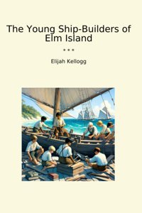 The Young Ship-Builders Of Elm Island (Classic Books) Elijah Kellogg Lettel Books