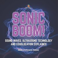 Sonic Boom! Sound Waves, Ultrasound Technology And Echolocation Explained Grade 6-8 Physical Science Baby Professor Baby Professor