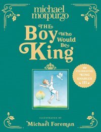 The Boy Who Would Be King: A Poetic, Beautifully İllustrated Childrens Book The Perfect Gift To Commemorate The Coronation Of King Charles Iıı Morpurgo, Michael Harper Collıns