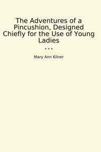The Adventures Of A Pincushion, Designed Chiefly For The Use Of Young Ladies (Classic Books) Mary Ann Kilner Lettel Books
