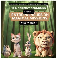 The Whimsy Wonders: Animal Entrepreneurs On Magical Missions (Wise Whimsy Teaches Kids About Money): 8 Whimsy, Wise Young Minds Publishing
