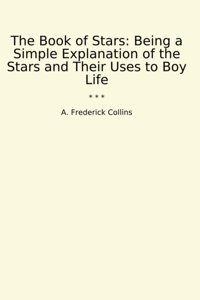 The Book Of Stars: Being A Simple Explanation Of The Stars And Their Uses To Boy Life (Classic Books) A. Frederick Collins Lettel Books