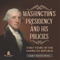 Washington'S Presidency And His Policies Early Years Of The American Republic Grade 7 American History Baby Professor Baby Professor