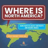 Where Is North America? Using Maps To Locate Continents And Oceans Grade2 Children'S Geography & Cultures Books Baby Professor Baby Professor