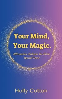 Your Mind, Your Magic. Affirmation Anthems For Extra Special Teens. Cotton, Holly