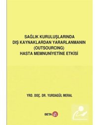 Sağlık Kuruluşlarında Dış Kaynaklardan Yararlanmanın Hasta Memnuniyetine Etkisi - Yurdagül Meral - Beta Yayınları