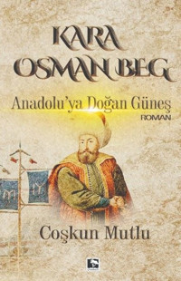 Kara Osman Beg - Anadolu'ya Doğan Güneş Coşkun Mutlu Çınaraltı Yayınları