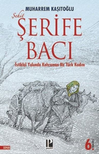 Şehit Şerife Bacı - İstiklal Yolunda Kahraman Bir Türk Kadını Muharrem Kaşıtoğlu Pozitif Yayıncılık