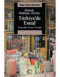 Ekmek Dükkan Devlet: Türkiye'de Esnaf - Perşembe Pazarı Örneği - Müge Neda Altınoklu - İletişim Yayınları