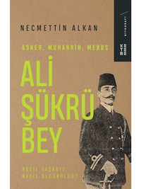 Ali Şükrü Bey: Asker Muharrir Mebus - Nasıl Yaşadı? Nasıl Öldürüldü? - Necmettin Alkan - Ketebe