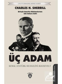 Üç Adam: Kemal Atatürk - Mussolini - Roosevelt - Birleşik Amerika Hükümetlerinin Eski Ankara Sefiri - Charles H. Sherrill - Dorlion Yayınevi