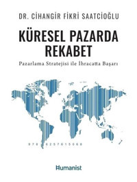 Küresel Pazarda Rekabet - Pazarlama Stratejisi İle İhracatta Başarı - Cihangir Fikri Saatcioğlu - Humanist Kitap Yayıncılık