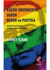 Küçük İskender'de Queer Beden ve Poetika - Poetik Evrende Bedenin Ontolojik ve Semantik Düzeni - Ahmet İlhan - Klaros Yayınları