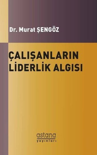 Çalışanların Liderlik Algısı Murat Şengöz Astana Yayınları