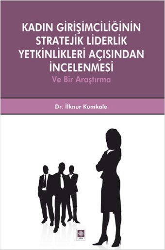 Kadın Girişimciliğinin Stratejik Liderlik Yetkinlikleri Açısından İncelenmesi ve Bir Araştırma İlknur Kumkale Ekin Basım Yayın