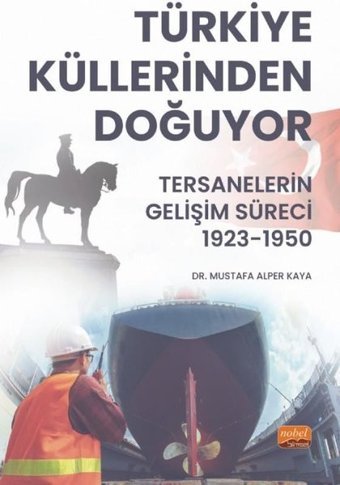 Türkiye Küllerinden Doğuyor - Tersanelerin Gelişim Süreci 1923 - 1950 Mustafa Alper Kaya Nobel Bilimsel Eserler