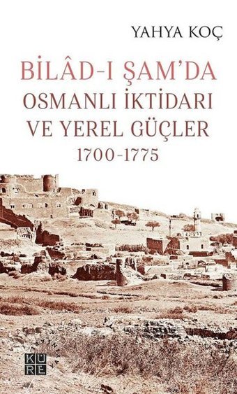 Bilad-ı Şamda Osmanlı İktidarı ve Yerel Güçler 1700-1775 Yahya Koç Küre Yayınları