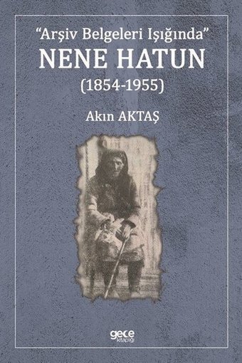 Arşiv Belgeleri Işığında Nene Hatun 1854 - 1955 Akın Aktaş Gece Kitaplığı