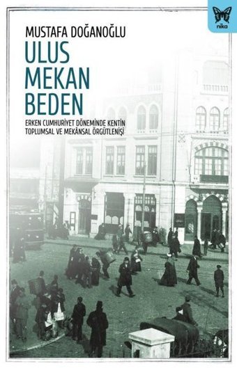 Ulus Mekan Beden: Erken Cumhuriyet Döneminde Kentin Toplumsal ve Mekansal Örgütlenişi Mustafa Doğanoğlu Nika Yayınevi