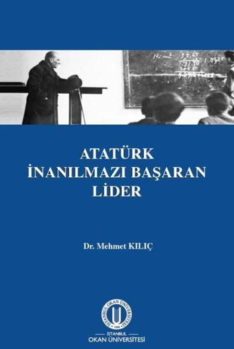 Atatürk İnanılmazı Başaran Lider Mehmet Kılıç Okan Üniversitesi Yayınları