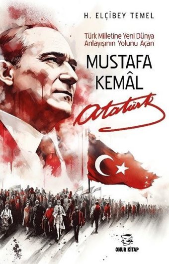Mustafa Kemal Atatürk - Türk Milletine Yeni Dünya Anlayışının Yolunu Açan H. Elçibey Temel Onur Kitap