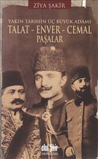 Yakın Tarihin Üç Büyük Adamı - Talat-Enver-Cemal Paşalar Ziya Şakir Akıl Fikir Yayınları